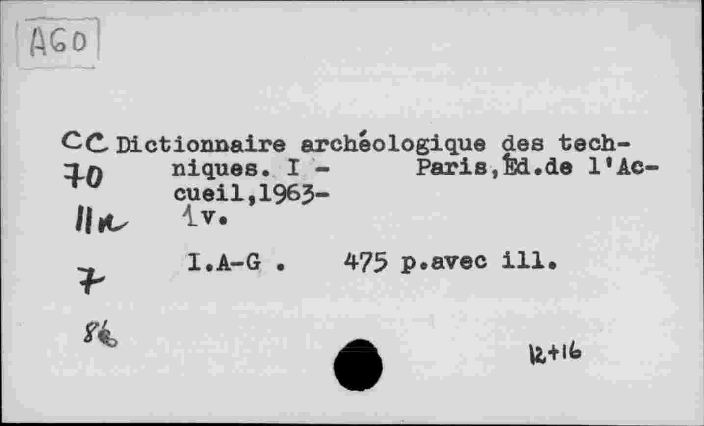 ﻿fiGO
CC Dictionnaire archéologique des tech-
10
Paris,Êd.de Iro-
niques. I -cueil,196J-
l.A-G .
475 p.avec ill.
Г4,
